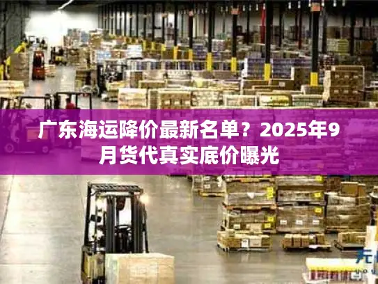 广东海运降价最新名单？2025年9月货代真实底价曝光