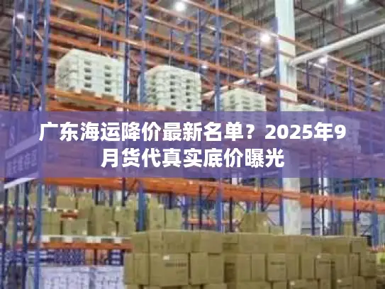广东海运降价最新名单？2025年9月货代真实底价曝光