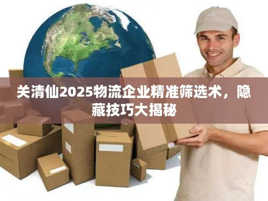 关清仙2025物流企业精准筛选术，隐藏技巧大揭秘