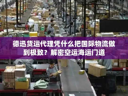 德迅货运代理凭什么把国际物流做到极致？解密空运海运门道