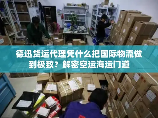 德迅货运代理凭什么把国际物流做到极致？解密空运海运门道