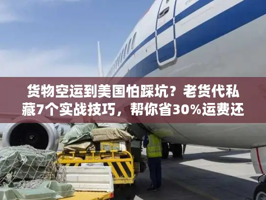 货物空运到美国怕踩坑？老货代私藏7个实战技巧，帮你省30%运费还避风险！
