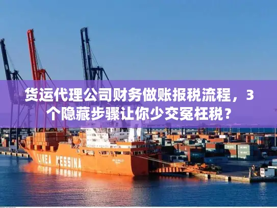 货运代理公司财务做账报税流程，3个隐藏步骤让你少交冤枉税？