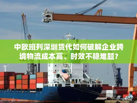 中欧班列深圳货代如何破解企业跨境物流成本高、时效不稳难题？