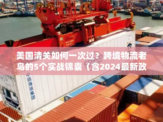 美国清关如何一次过？跨境物流老鸟的5个实战锦囊（含2024最新政策）
