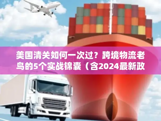 美国清关如何一次过？跨境物流老鸟的5个实战锦囊（含2024最新政策）
