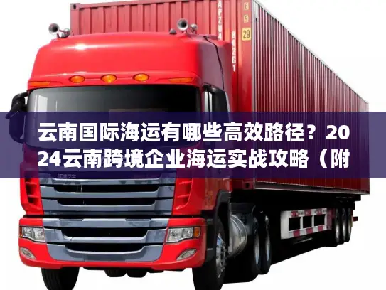 云南国际海运有哪些高效路径？2024云南跨境企业海运实战攻略（附3个真实案例）