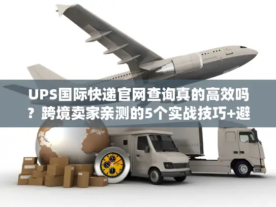 UPS国际快递官网查询真的高效吗？跨境卖家亲测的5个实战技巧+避坑点