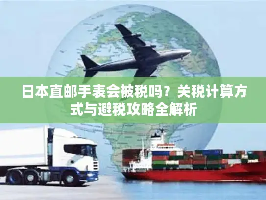 日本直邮手表会被税吗？关税计算方式与避税攻略全解析
