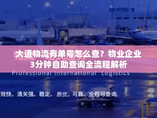 大道物流有单号怎么查？物业企业3分钟自助查询全流程解析