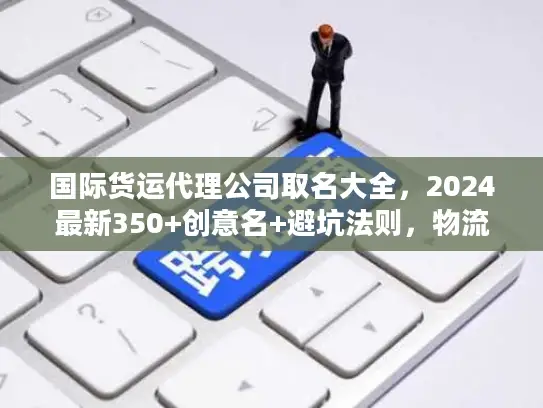 国际货运代理公司取名大全，2024最新350+创意名+避坑法则，物流人速藏！