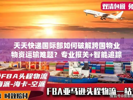 天天快递国际部如何破解跨国物业物资运输难题？专业报关+智能追踪方案