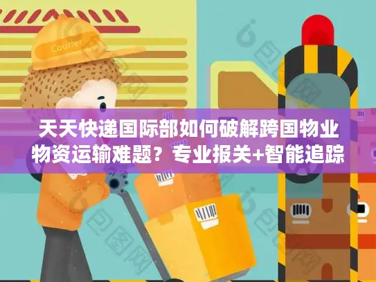天天快递国际部如何破解跨国物业物资运输难题？专业报关+智能追踪方案