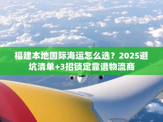 福建本地国际海运怎么选？2025避坑清单+3招锁定靠谱物流商