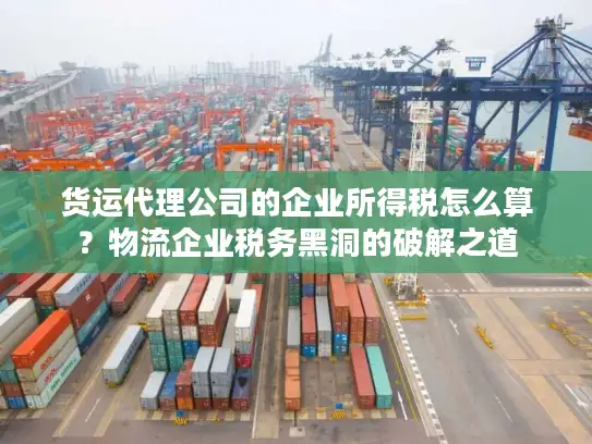货运代理公司的企业所得税怎么算？物流企业税务黑洞的破解之道