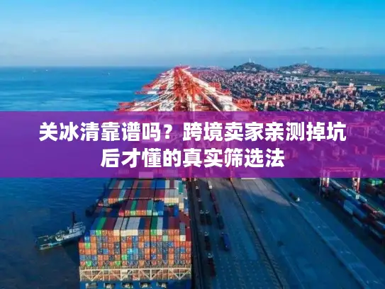 关冰清靠谱吗？跨境卖家亲测掉坑后才懂的真实筛选法