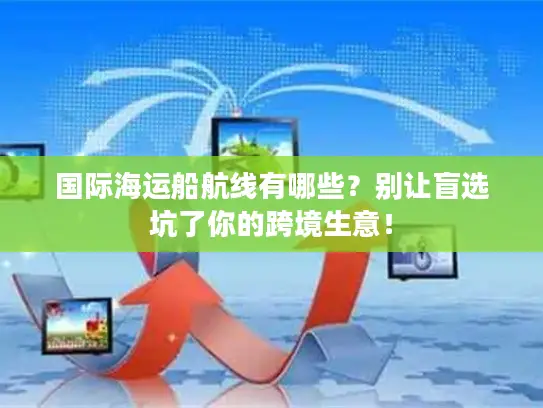 国际海运船航线有哪些？别让盲选坑了你的跨境生意！