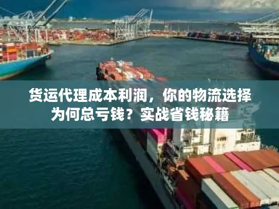 货运代理成本利润，你的物流选择为何总亏钱？实战省钱秘籍