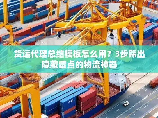 货运代理总结模板怎么用？3步筛出隐藏雷点的物流神器