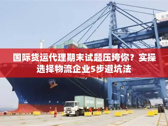 国际货运代理期末试题压垮你？实操选择物流企业5步避坑法