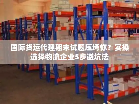 国际货运代理期末试题压垮你？实操选择物流企业5步避坑法