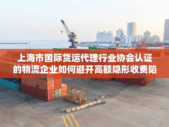 上海市国际货运代理行业协会认证的物流企业如何避开高额隐形收费陷阱？