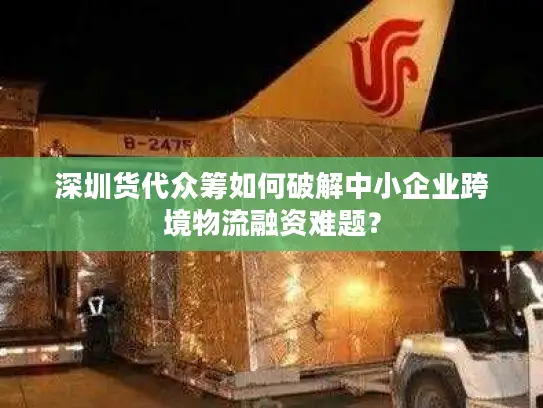 深圳货代众筹如何破解中小企业跨境物流融资难题？