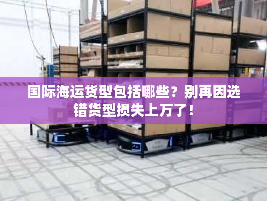国际海运货型包括哪些？别再因选错货型损失上万了！