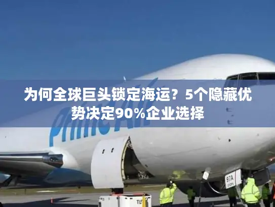 为何全球巨头锁定海运？5个隐藏优势决定90%企业选择