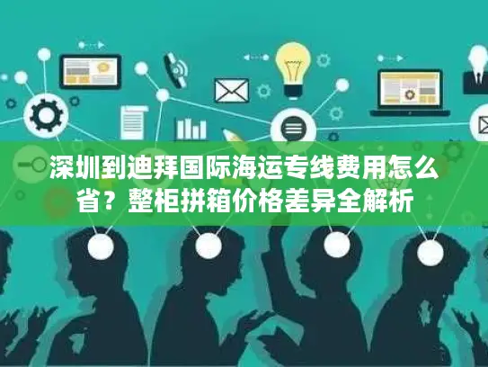 深圳到迪拜国际海运专线费用怎么省？整柜拼箱价格差异全解析