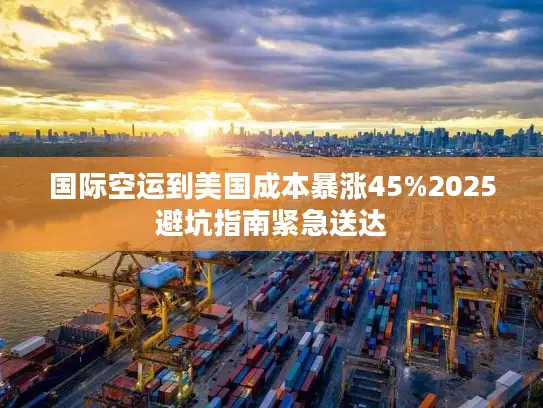 国际空运到美国成本暴涨45%2025避坑指南紧急送达