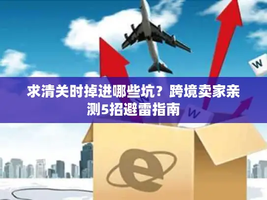 求清关时掉进哪些坑？跨境卖家亲测5招避雷指南