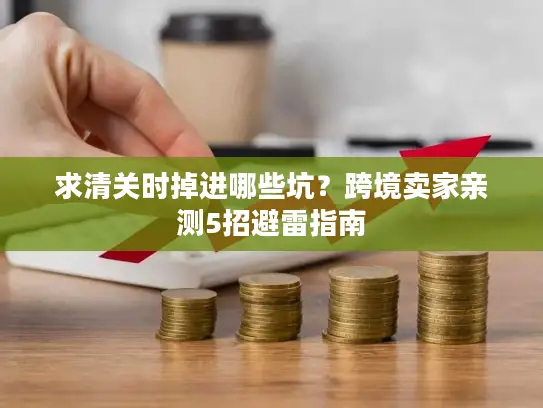 求清关时掉进哪些坑？跨境卖家亲测5招避雷指南