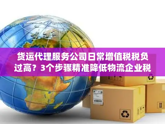 货运代理服务公司日常增值税税负过高？3个步骤精准降低物流企业税务成本