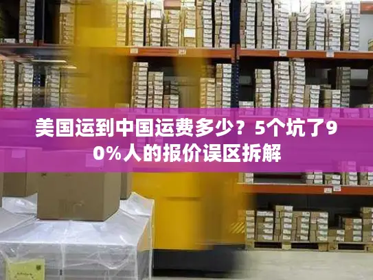 美国运到中国运费多少？5个坑了90%人的报价误区拆解