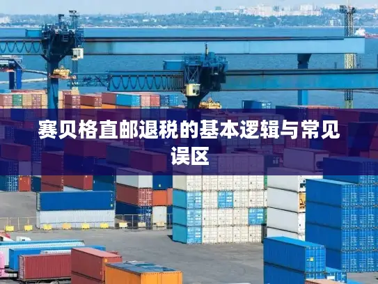 赛贝格直邮退税的基本逻辑与常见误区
