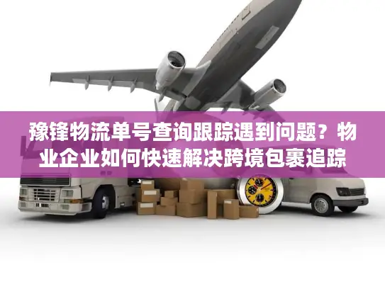 豫锋物流单号查询跟踪遇到问题？物业企业如何快速解决跨境包裹追踪难题