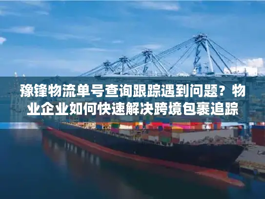 豫锋物流单号查询跟踪遇到问题？物业企业如何快速解决跨境包裹追踪难题