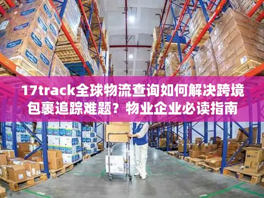 17track全球物流查询如何解决跨境包裹追踪难题？物业企业必读指南