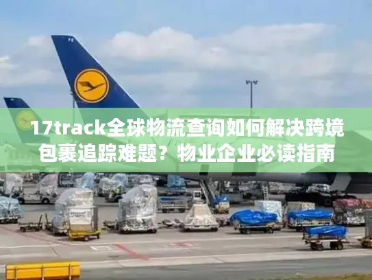 17track全球物流查询如何解决跨境包裹追踪难题？物业企业必读指南