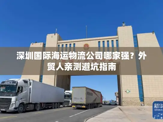 深圳国际海运物流公司哪家强？外贸人亲测避坑指南