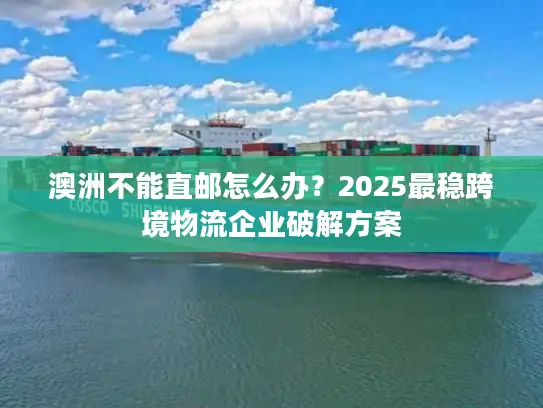澳洲不能直邮怎么办？2025最稳跨境物流企业破解方案