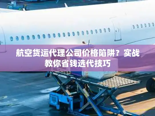 航空货运代理公司价格陷阱？实战教你省钱选代技巧