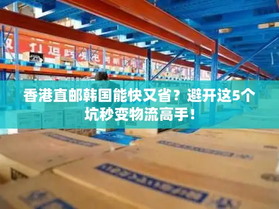 香港直邮韩国能快又省？避开这5个坑秒变物流高手！
