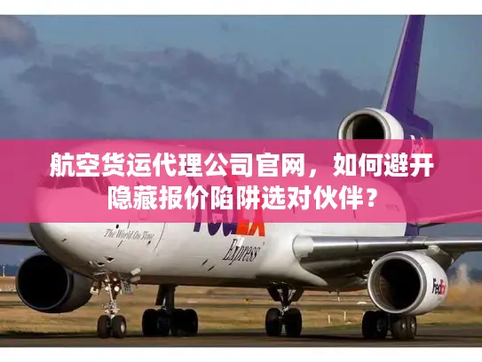 航空货运代理公司官网，如何避开隐藏报价陷阱选对伙伴？
