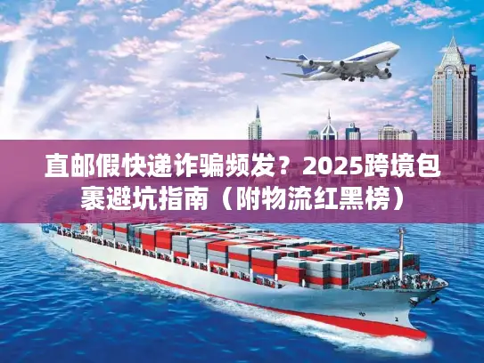 直邮假快递诈骗频发？2025跨境包裹避坑指南（附物流红黑榜）