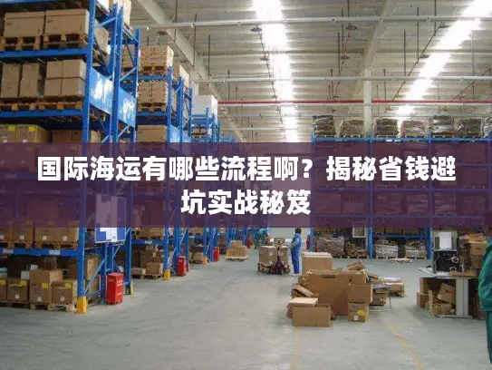 国际海运有哪些流程啊？揭秘省钱避坑实战秘笈