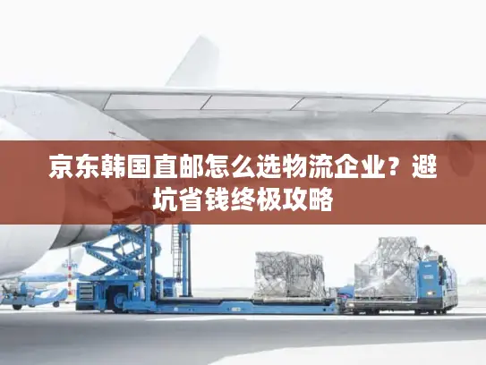京东韩国直邮怎么选物流企业？避坑省钱终极攻略