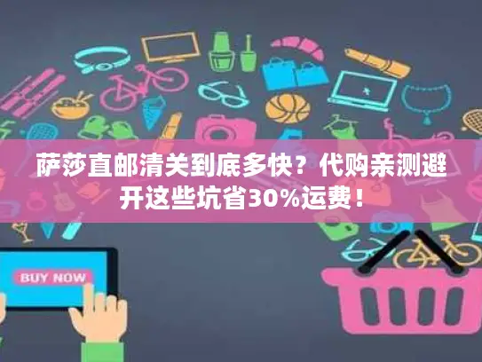 萨莎直邮清关到底多快？代购亲测避开这些坑省30%运费！