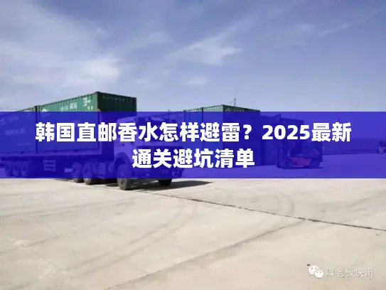 韩国直邮香水怎样避雷？2025最新通关避坑清单
